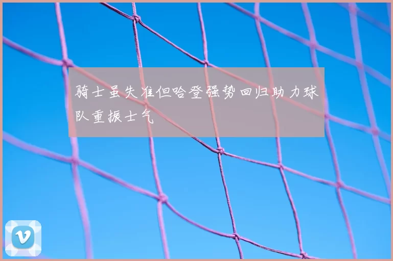骑士虽失准但哈登强势回归助力球队重振士气