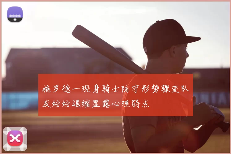 施罗德一现身骑士防守形势骤变队友纷纷退缩显露心理弱点