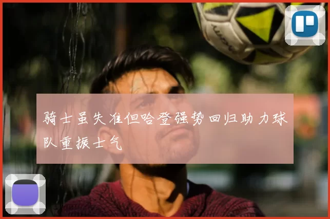 骑士虽失准但哈登强势回归助力球队重振士气