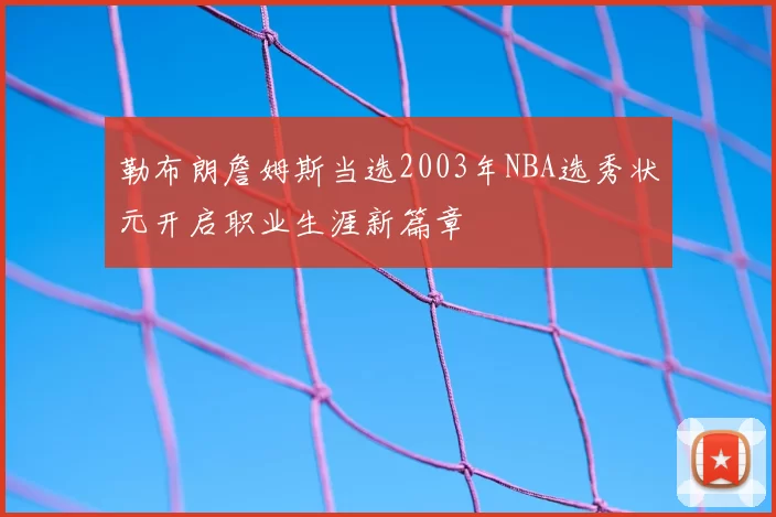 勒布朗詹姆斯当选2003年NBA选秀状元开启职业生涯新篇章