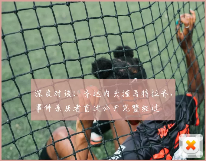 深度对谈:齐达内头撞马特拉齐,事件亲历者首次公开完整经过