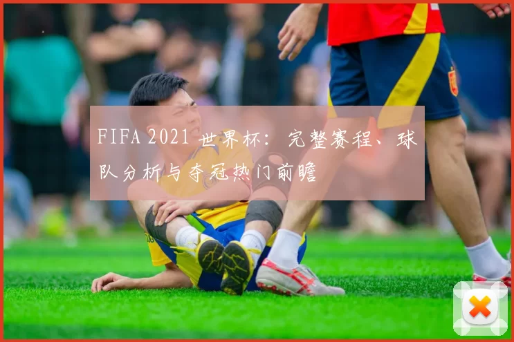 FIFA 2021 世界杯:完整赛程、球队分析与夺冠热门前瞻