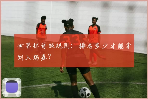 世界杯晋级规则：排名多少才能拿到入场券？