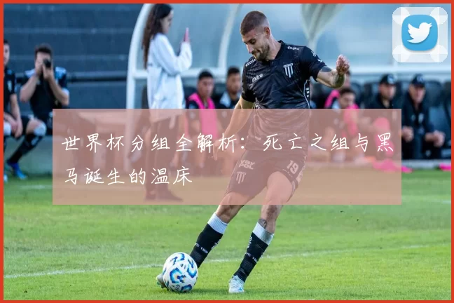 世界杯分组全解析:死亡之组与黑马诞生的温床