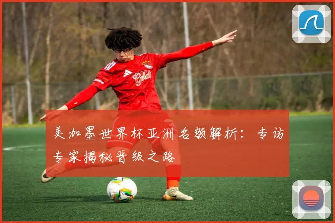 美加墨世界杯亚洲名额解析:专访专家揭秘晋级之路