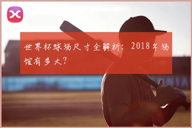 世界杯球场尺寸全解析：2018年场馆有多大？