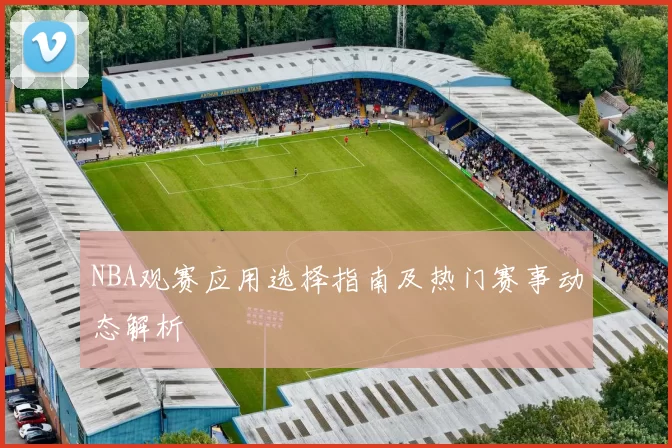 NBA观赛应用选择指南及热门赛事动态解析