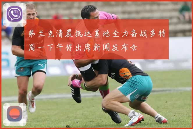弗兰克清晨抵达基地全力备战多特周一下午将出席新闻发布会