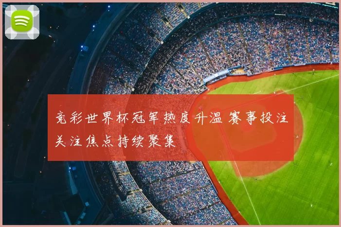 竞彩世界杯冠军热度升温 赛事投注关注焦点持续聚集
