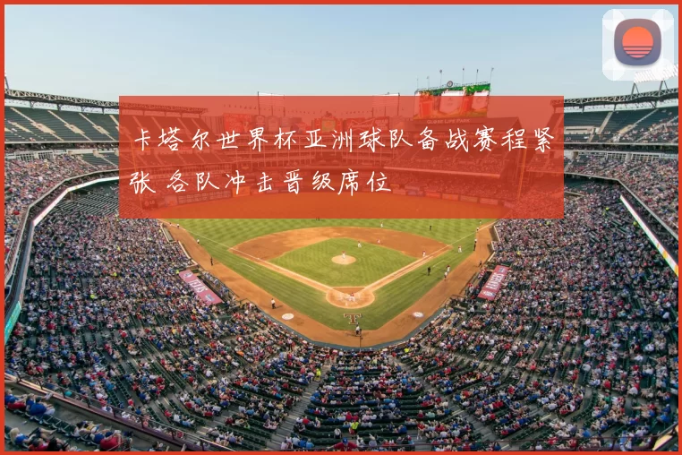 卡塔尔世界杯亚洲球队备战赛程紧张 各队冲击晋级席位