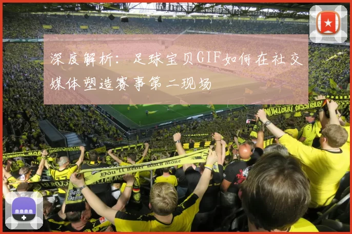 深度解析:足球宝贝GIF如何在社交媒体塑造赛事第二现场