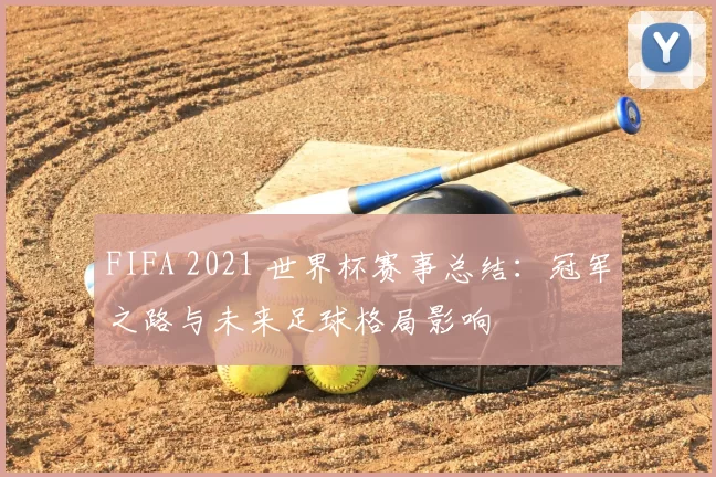 FIFA 2021 世界杯赛事总结:冠军之路与未来足球格局影响