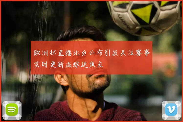 欧洲杯直播比分公布引发关注赛事实时更新成球迷焦点