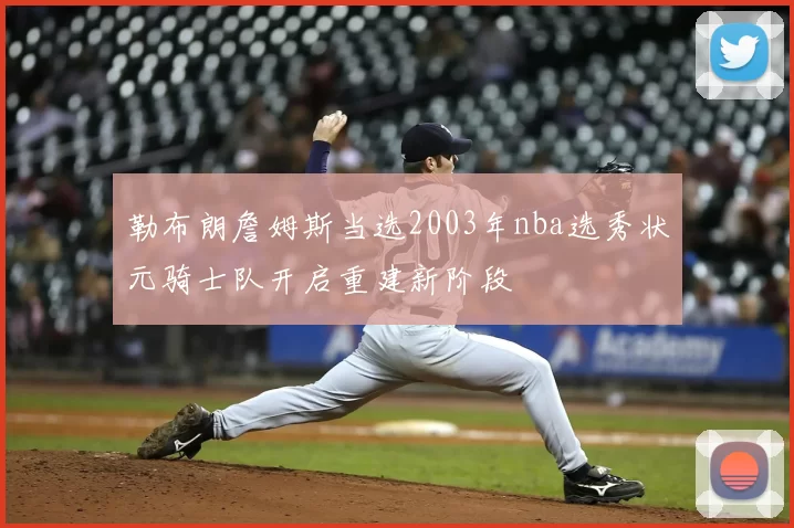 勒布朗詹姆斯当选2003年nba选秀状元骑士队开启重建新阶段