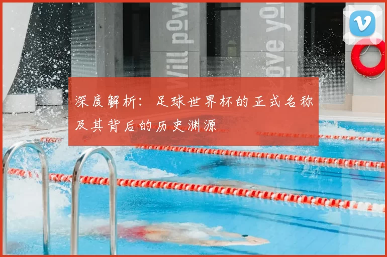深度解析:足球世界杯的正式名称及其背后的历史渊源