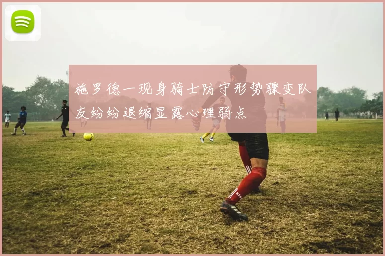 施罗德一现身骑士防守形势骤变队友纷纷退缩显露心理弱点