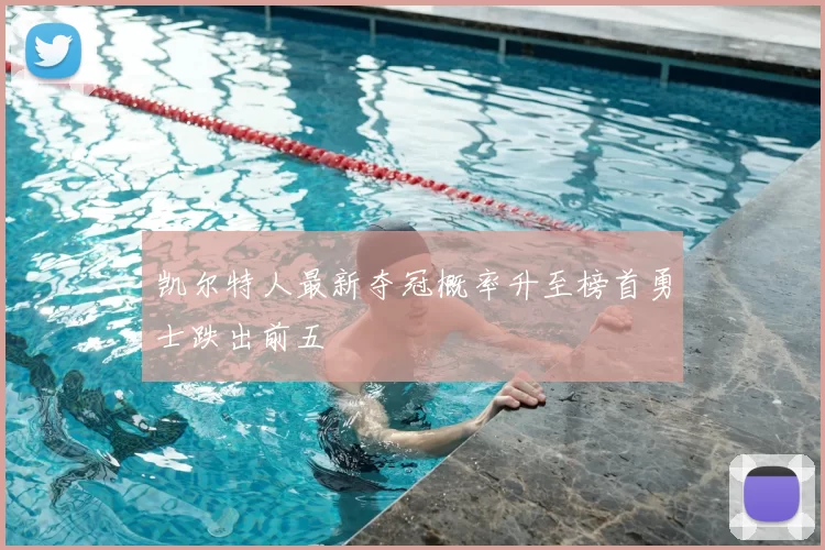 凯尔特人最新夺冠概率升至榜首勇士跌出前五