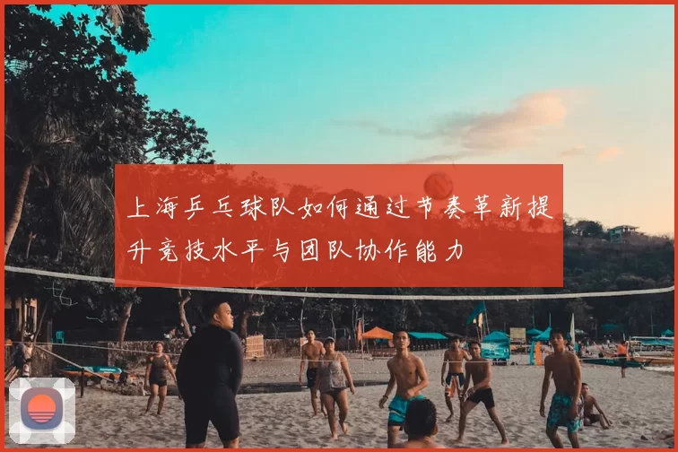 上海乒乓球队如何通过节奏革新提升竞技水平与团队协作能力