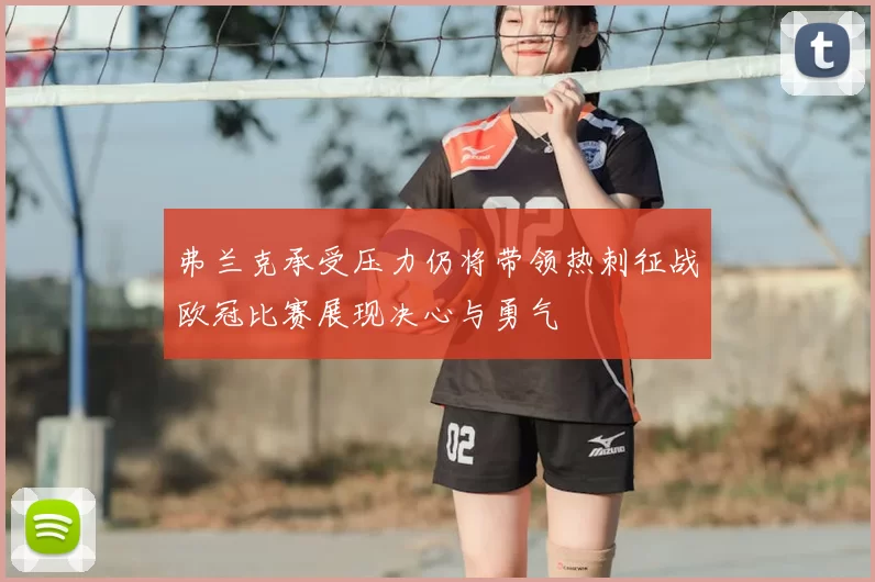 弗兰克承受压力仍将带领热刺征战欧冠比赛展现决心与勇气