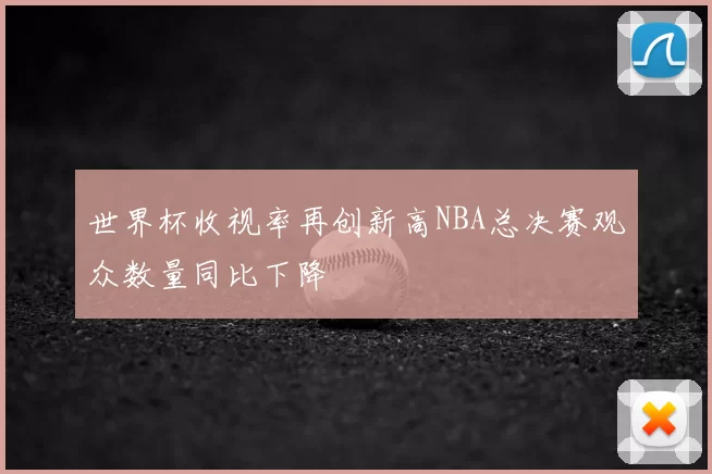 世界杯收视率再创新高NBA总决赛观众数量同比下降