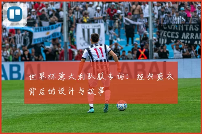世界杯意大利队服专访:经典蓝衣背后的设计与故事