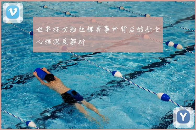 世界杯女粉丝裸奔事件背后的社会心理深度解析