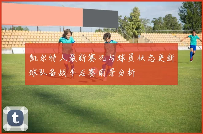 凯尔特人最新赛况与球员状态更新球队备战季后赛前景分析