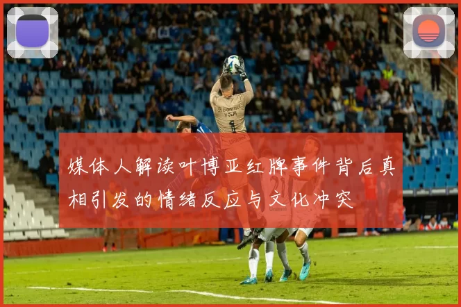 媒体人解读叶博亚红牌事件背后真相引发的情绪反应与文化冲突