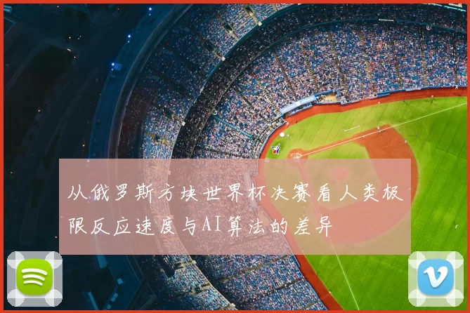 从俄罗斯方块世界杯决赛看人类极限反应速度与AI算法的差异