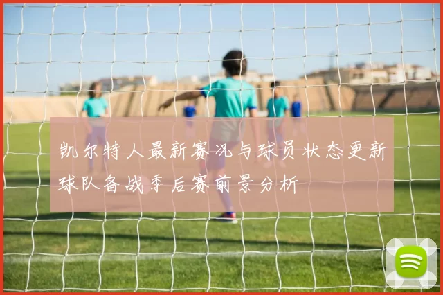 凯尔特人最新赛况与球员状态更新球队备战季后赛前景分析