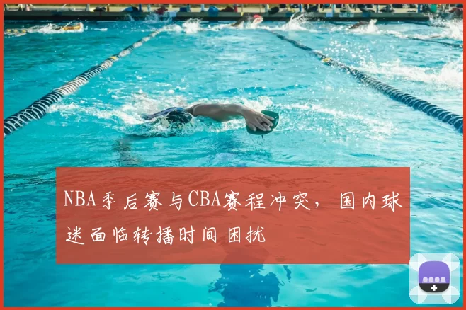 NBA季后赛与CBA赛程冲突，国内球迷面临转播时间困扰