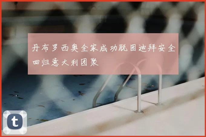 丹布罗西奥全家成功脱困迪拜安全回归意大利团聚