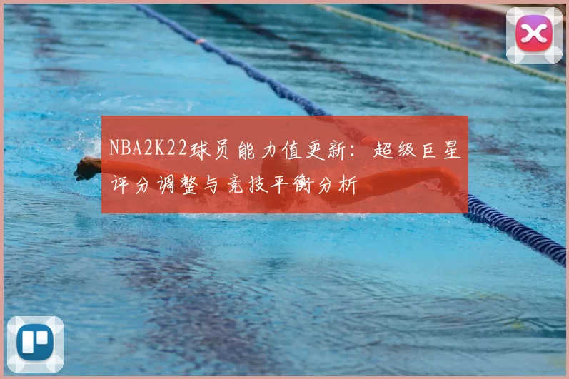 NBA2K22球员能力值更新：超级巨星评分调整与竞技平衡分析