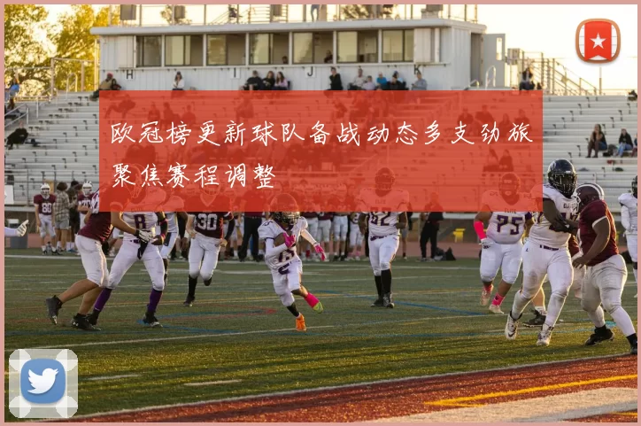 欧冠榜更新球队备战动态多支劲旅聚焦赛程调整