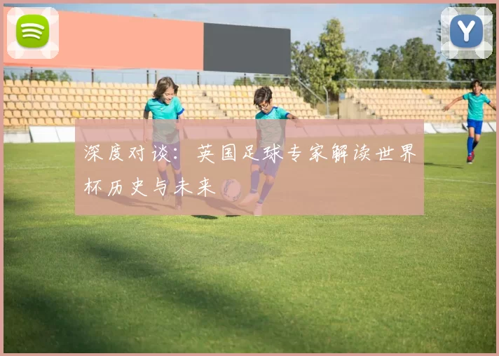 深度对谈:英国足球专家解读世界杯历史与未来