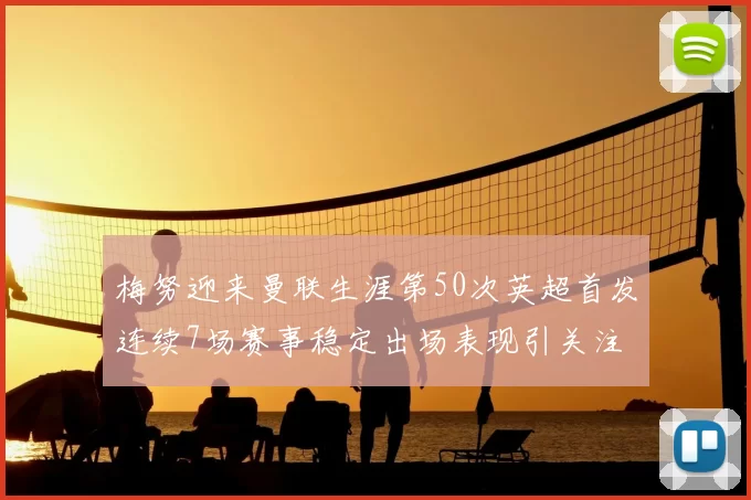 梅努迎来曼联生涯第50次英超首发连续7场赛事稳定出场表现引关注