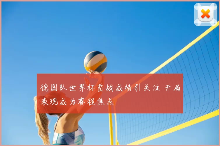 德国队世界杯首战成绩引关注 开局表现成为赛程焦点