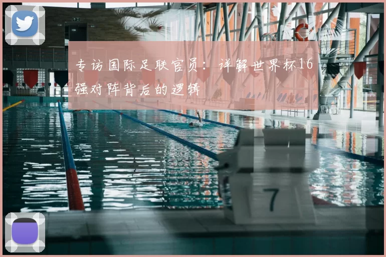 专访国际足联官员:详解世界杯16强对阵背后的逻辑