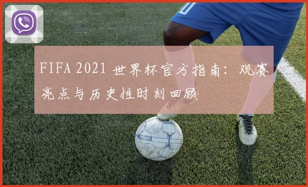 FIFA 2021 世界杯官方指南:观赛亮点与历史性时刻回顾