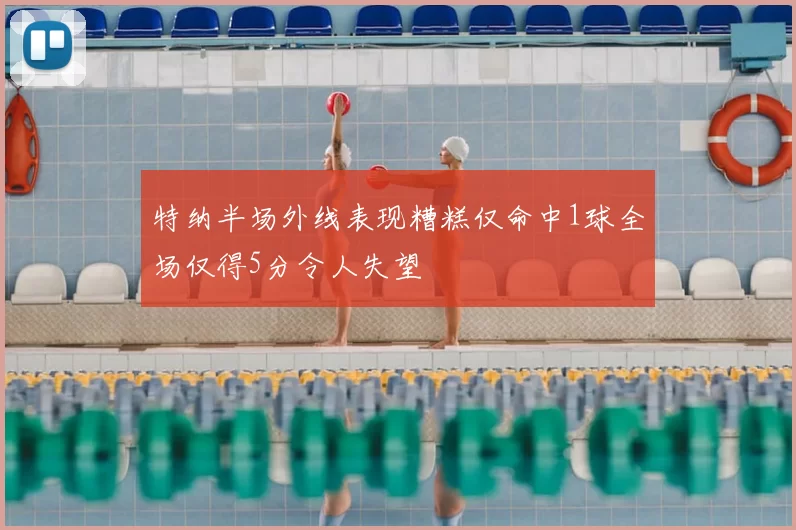 特纳半场外线表现糟糕仅命中1球全场仅得5分令人失望