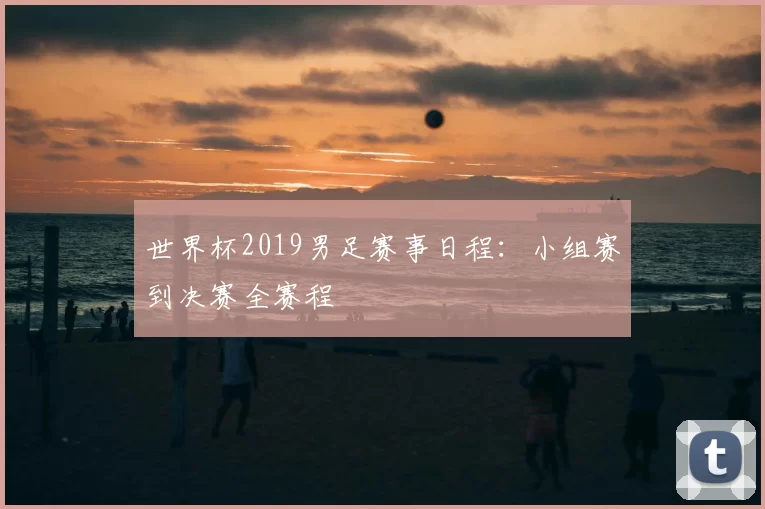 世界杯2019男足赛事日程：小组赛到决赛全赛程