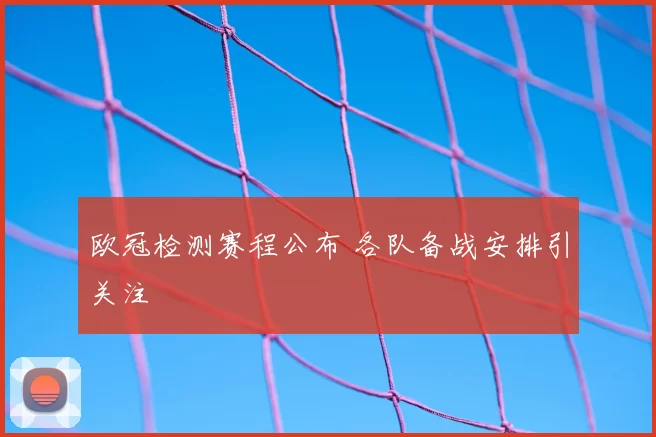欧冠检测赛程公布 各队备战安排引关注