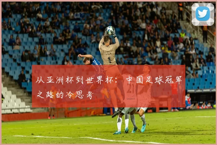 从亚洲杯到世界杯:中国足球冠军之路的冷思考
