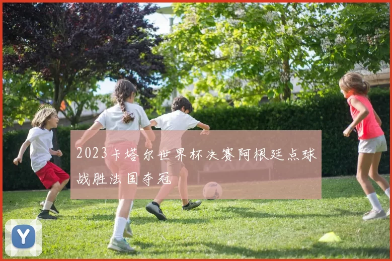 2023卡塔尔世界杯决赛阿根廷点球战胜法国夺冠