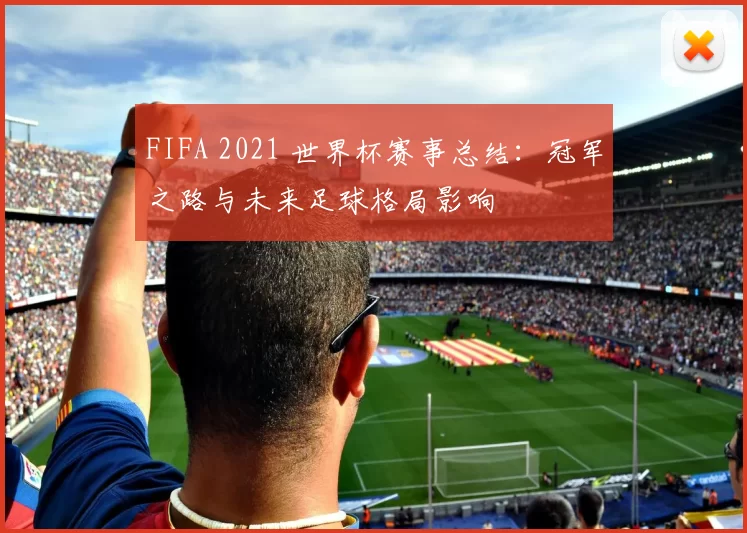 FIFA 2021 世界杯赛事总结:冠军之路与未来足球格局影响