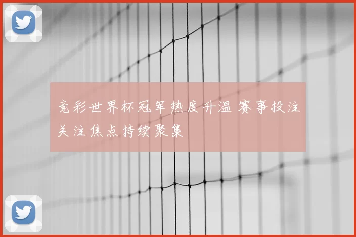 竞彩世界杯冠军热度升温 赛事投注关注焦点持续聚集