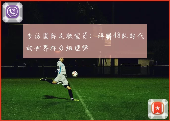 专访国际足联官员：详解48队时代的世界杯分组逻辑