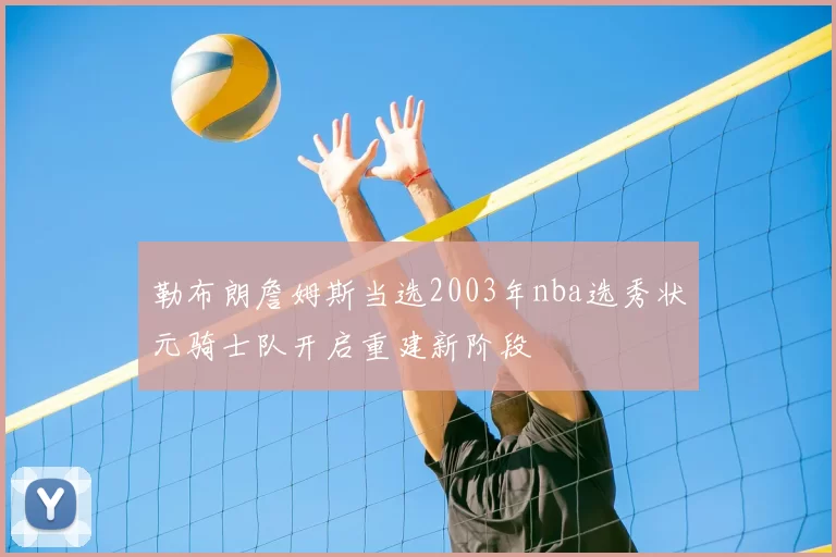 勒布朗詹姆斯当选2003年nba选秀状元骑士队开启重建新阶段