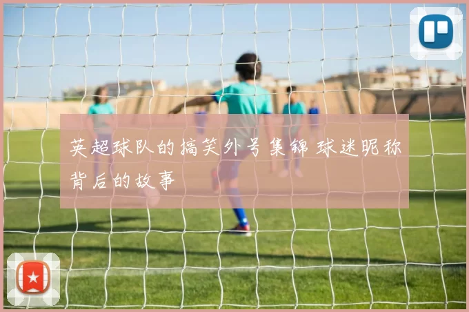 英超球队的搞笑外号集锦 球迷昵称背后的故事