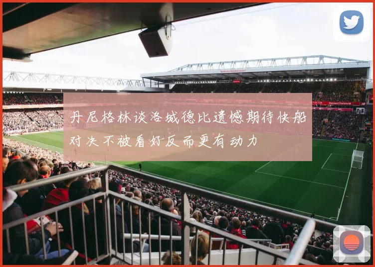 丹尼格林谈洛城德比遗憾期待快船对决不被看好反而更有动力